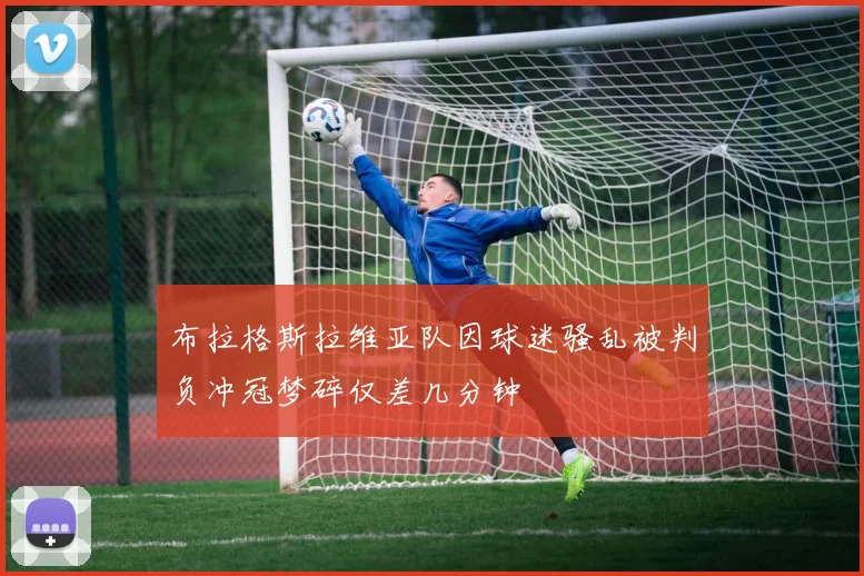 布拉格斯拉维亚队因球迷骚乱被判负冲冠梦碎仅差几分钟