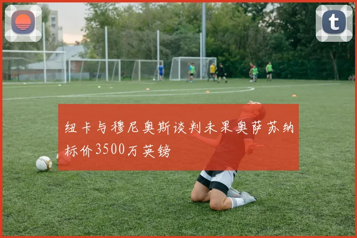 纽卡与穆尼奥斯谈判未果奥萨苏纳标价3500万英镑