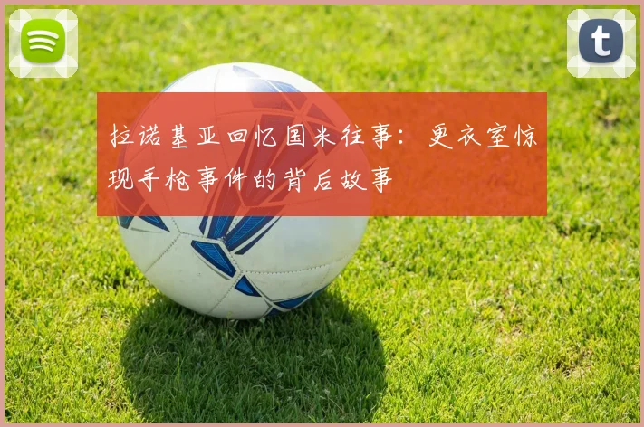 拉诺基亚回忆国米往事：更衣室惊现手枪事件的背后故事