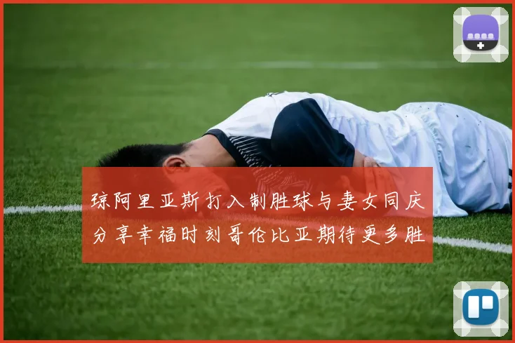 琼阿里亚斯打入制胜球与妻女同庆分享幸福时刻哥伦比亚期待更多胜利
