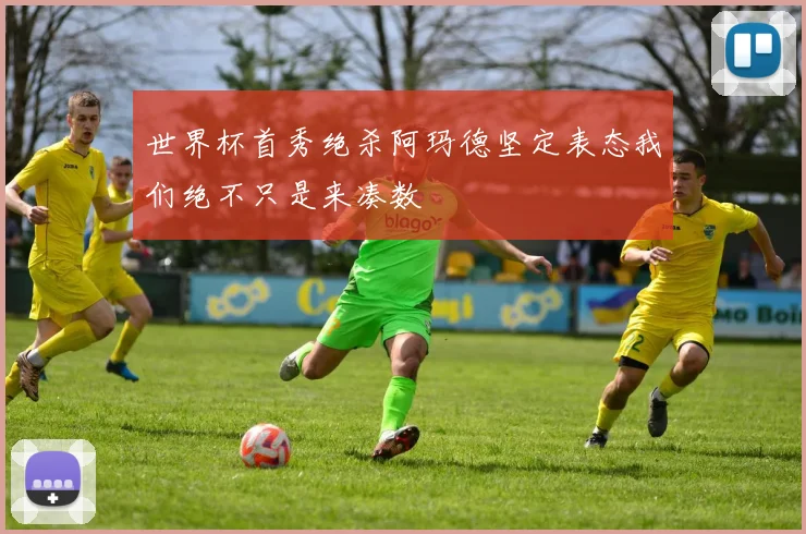 世界杯首秀绝杀阿玛德坚定表态我们绝不只是来凑数