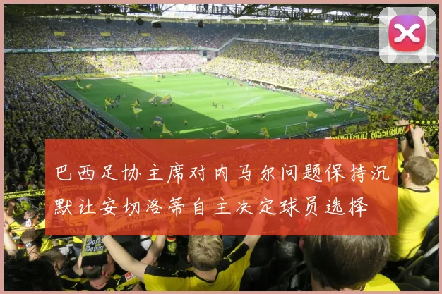 巴西足协主席对内马尔问题保持沉默让安切洛蒂自主决定球员选择