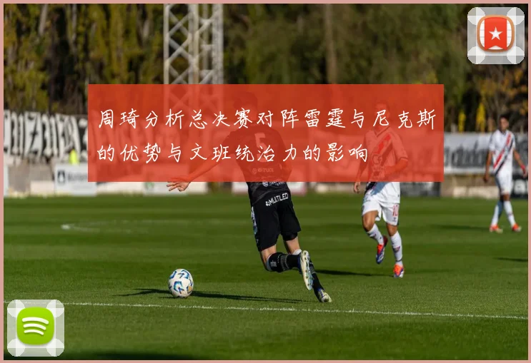 周琦分析总决赛对阵雷霆与尼克斯的优势与文班统治力的影响