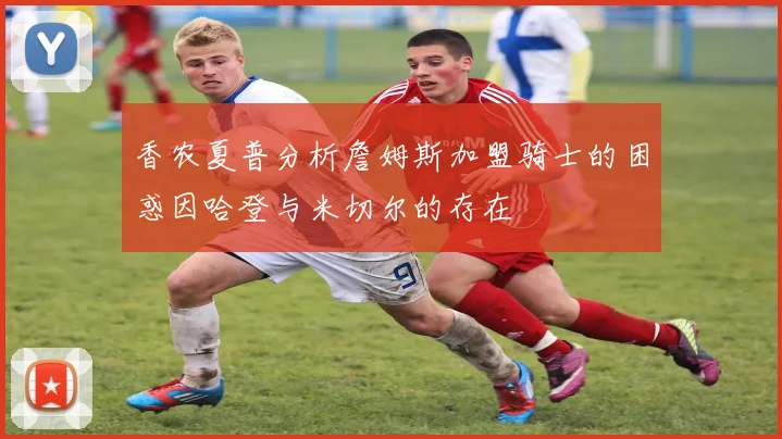 香农夏普分析詹姆斯加盟骑士的困惑因哈登与米切尔的存在