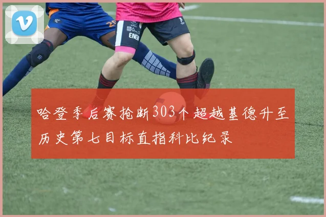 哈登季后赛抢断303个超越基德升至历史第七目标直指科比纪录