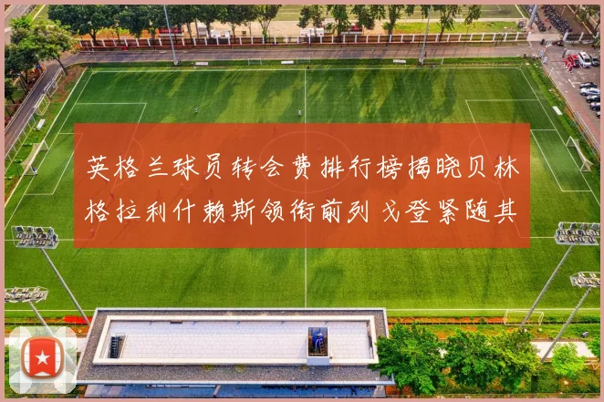 英格兰球员转会费排行榜揭晓贝林格拉利什赖斯领衔前列戈登紧随其后