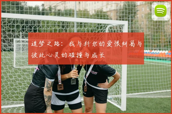 追梦之路：我与科尔的爱恨纠葛与彼此心灵的碰撞与成长