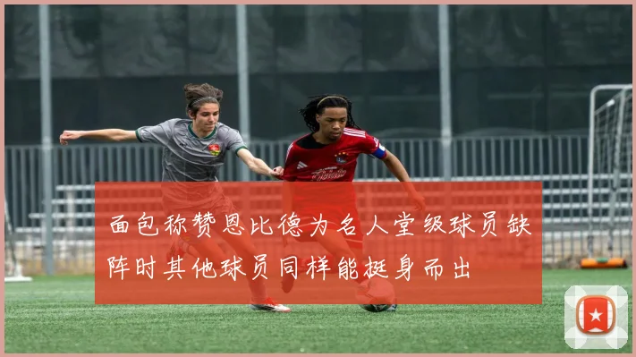 面包称赞恩比德为名人堂级球员缺阵时其他球员同样能挺身而出