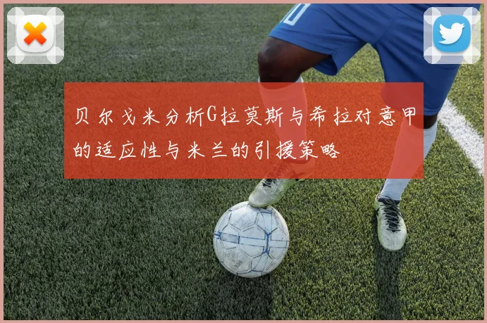 贝尔戈米分析G拉莫斯与希拉对意甲的适应性与米兰的引援策略