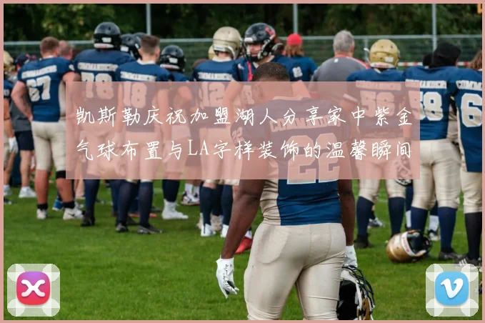 凯斯勒庆祝加盟湖人分享家中紫金气球布置与LA字样装饰的温馨瞬间