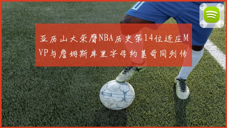 亚历山大荣膺NBA历史第14位连庄MVP与詹姆斯库里字母约基奇同列传奇行列