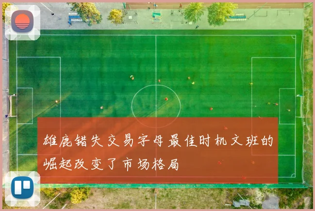雄鹿错失交易字母最佳时机文班的崛起改变了市场格局