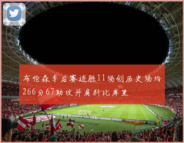布伦森季后赛连胜11场创历史场均266分67助攻并肩科比库里