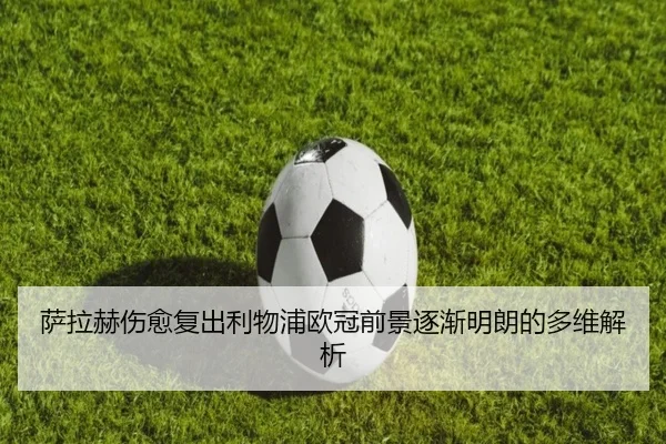 萨拉赫伤愈复出利物浦欧冠前景逐渐明朗的多维解析 | SANYI